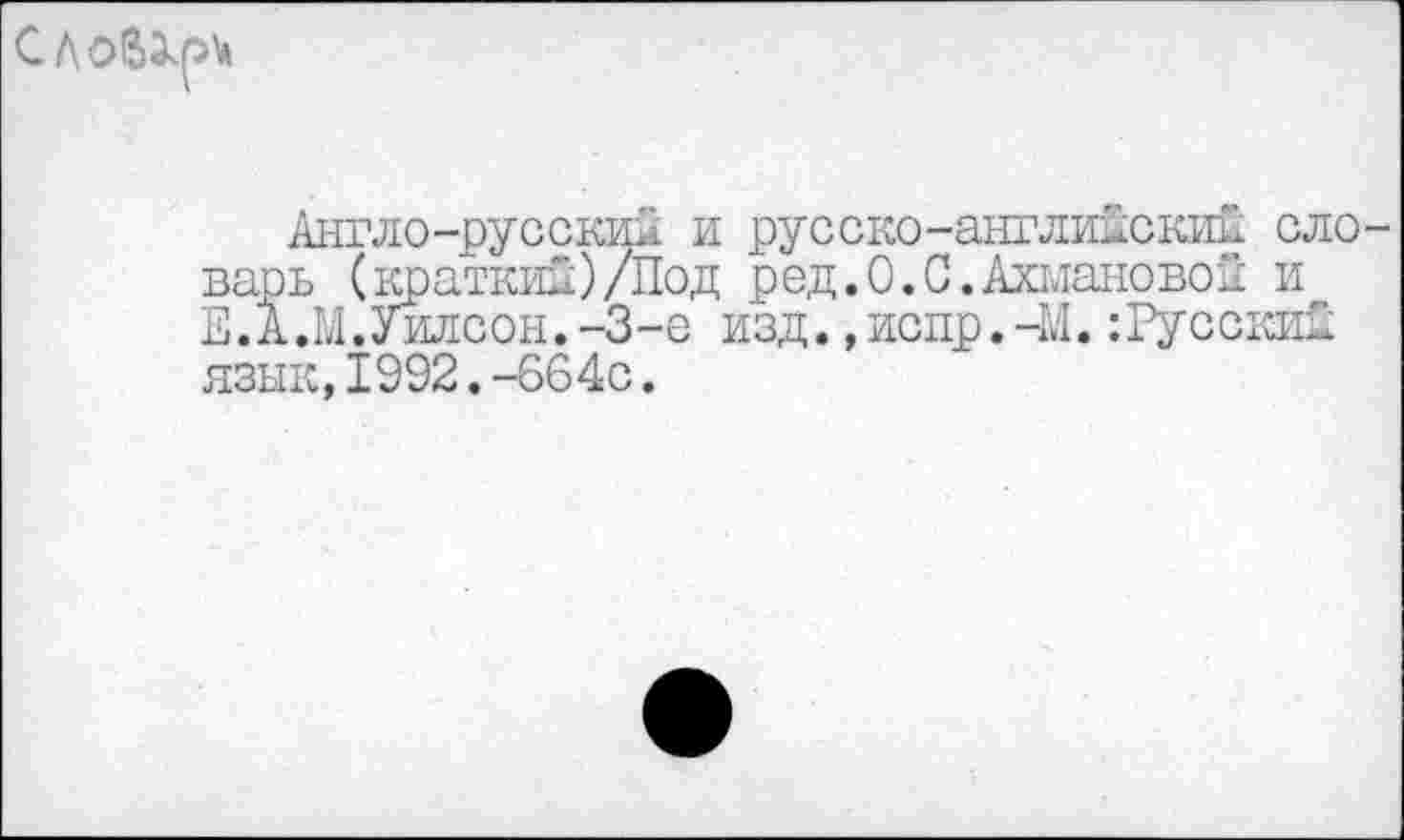 ﻿Слойэ^м
Англо-русский и русско-английский словарь (краткий)/Под ред.О.С.Ахмановой и Е.А.М.Уилсон.-3-е изд.,испр.-М. :Русский язык,1992.-664с.